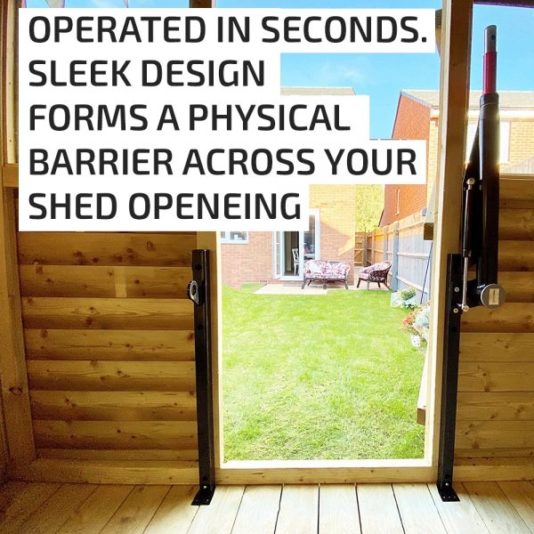 Operated in seconds. Sleek design forms a physical barrier across your shed openeing